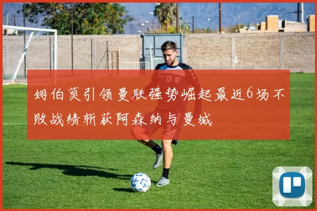 姆伯莫引领曼联强势崛起最近6场不败战绩斩获阿森纳与曼城