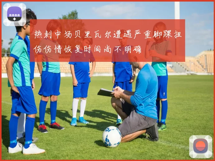 热刺中场贝里瓦尔遭遇严重脚踝扭伤伤情恢复时间尚不明确