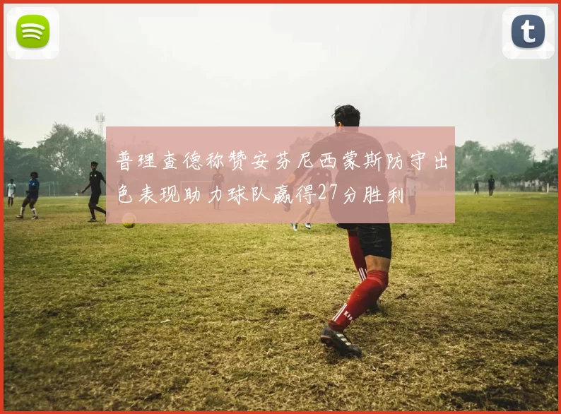 普理查德称赞安芬尼西蒙斯防守出色表现助力球队赢得27分胜利