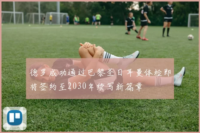 德罗成功通过巴黎圣日耳曼体检即将签约至2030年续写新篇章
