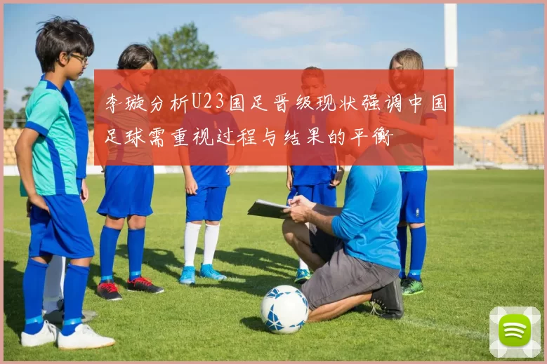 李璇分析U23国足晋级现状强调中国足球需重视过程与结果的平衡