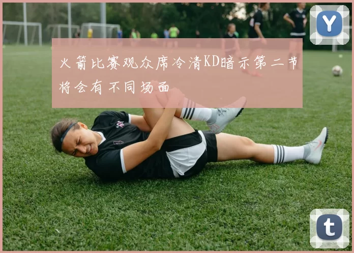 火箭比赛观众席冷清KD暗示第二节将会有不同场面