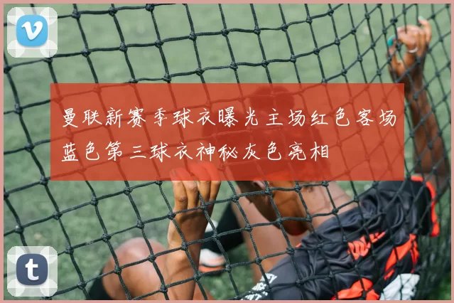 曼联新赛季球衣曝光主场红色客场蓝色第三球衣神秘灰色亮相
