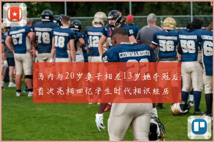马内与20岁妻子相差13岁她夺冠后首次亮相回忆学生时代相识经历