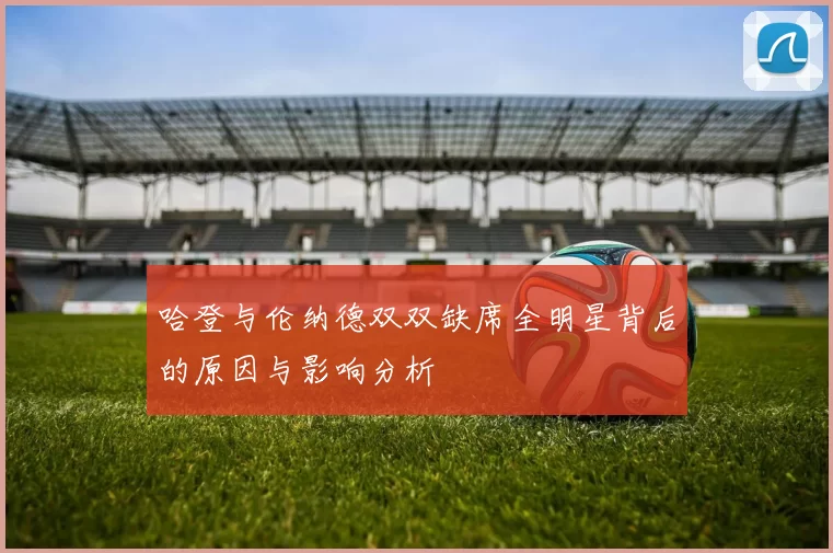 哈登与伦纳德双双缺席全明星背后的原因与影响分析