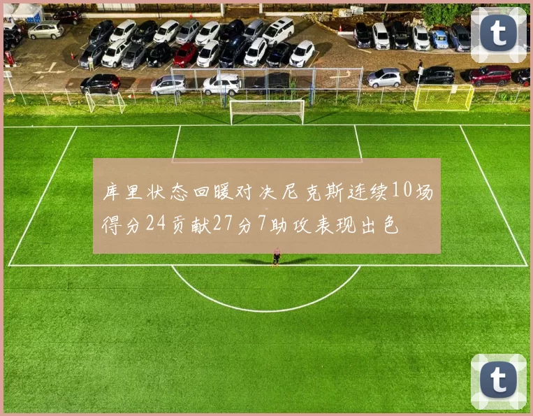 库里状态回暖对决尼克斯连续10场得分24贡献27分7助攻表现出色