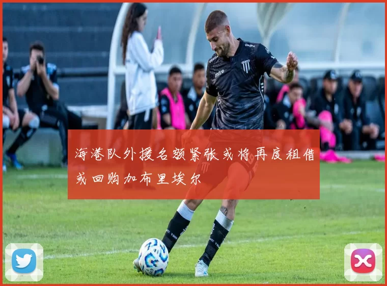 海港队外援名额紧张或将再度租借或回购加布里埃尔